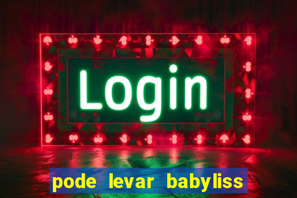 pode levar babyliss no cruzeiro